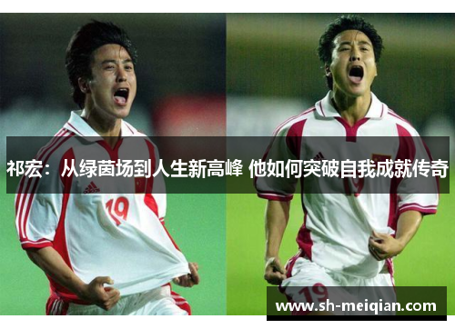 祁宏：从绿茵场到人生新高峰 他如何突破自我成就传奇