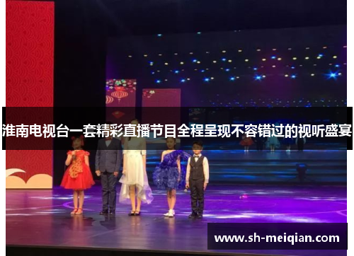 淮南电视台一套精彩直播节目全程呈现不容错过的视听盛宴