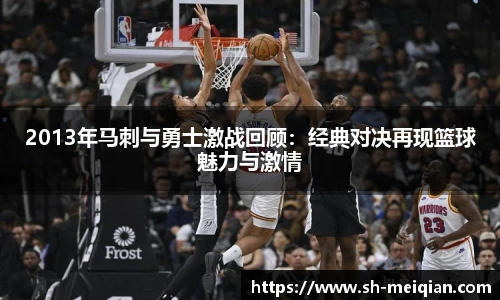 2013年马刺与勇士激战回顾：经典对决再现篮球魅力与激情