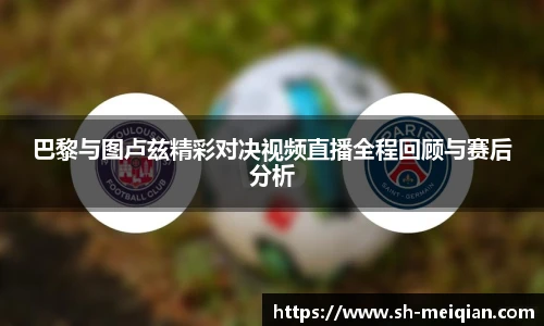巴黎与图卢兹精彩对决视频直播全程回顾与赛后分析