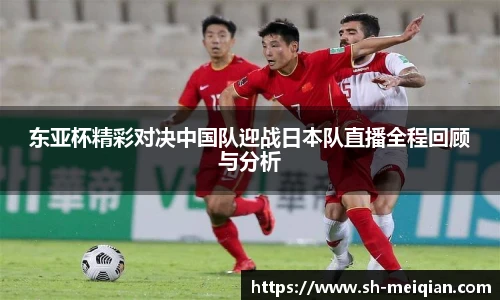 东亚杯精彩对决中国队迎战日本队直播全程回顾与分析