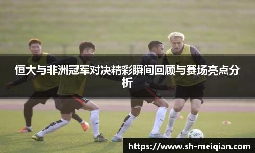 恒大与非洲冠军对决精彩瞬间回顾与赛场亮点分析