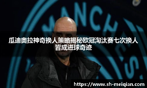 瓜迪奥拉神奇换人策略揭秘欧冠淘汰赛七次换人皆成进球奇迹