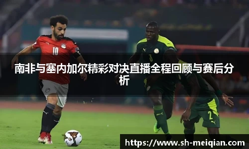 南非与塞内加尔精彩对决直播全程回顾与赛后分析